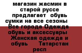 магазин жасмин в старой руссе предлагает  обувь сумки на все сезоны  - Все города Одежда, обувь и аксессуары » Женская одежда и обувь   . Татарстан респ.